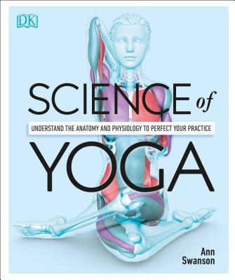 Science of Yoga: Understand the Anatomy and Physiology to Perfect Your Practice - Ann Swanson