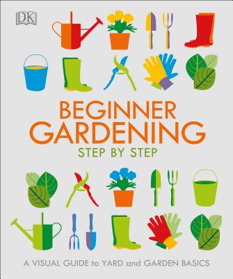 Beginner Gardening Step by Step: A Visual Guide to Yard and Garden Basics - Dk
