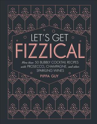 Let's Get Fizzical: More Than 50 Bubbly Cocktail Recipes with Prosecco, Champagne, and Other Sparkli - Pippa Guy