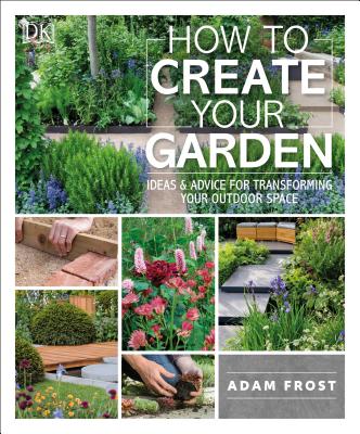 How to Create Your Garden: Ideas and Advice for Transforming Your Outdoor Space - Adam Frost