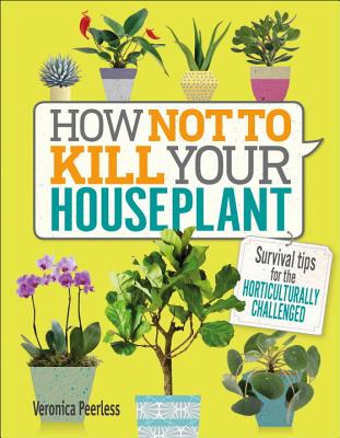 How Not to Kill Your Houseplant: Survival Tips for the Horticulturally Challenged - Veronica Peerless