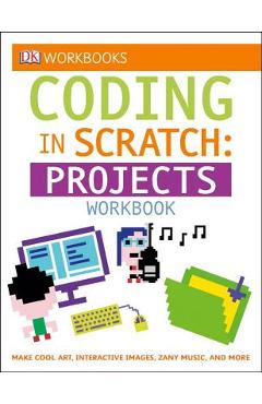Coperta cărții 'DK Workbooks: Coding in Scratch: Projects Workbook: Make Cool Art, Interactive Images, and Zany Music - Jon Woodcock'