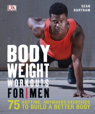 Bodyweight Workouts for Men: 75 Anytime, Anywhere Exercises to Build a Better Body - Sean Bartram