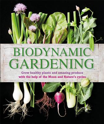 Biodynamic Gardening: Grow Healthy Plants and Amazing Produce with the Help of the Moon and Nature's Cycles - Dk