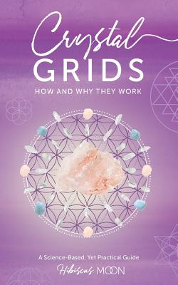 Crystal Grids: How and Why They Work: A Science-Based, Yet Practical Guide - Hibiscus Moon