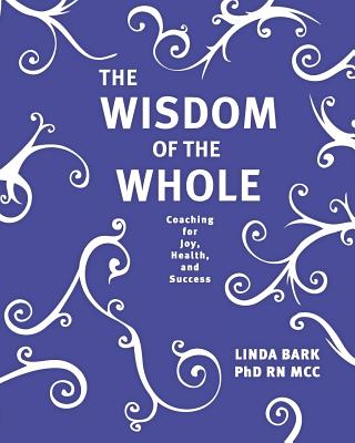 The Wisdom of the Whole: Coaching for Joy, Health, and Success - Linda Bark Phd