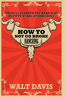 How to Not go Broke Ranching: Things I Learned the Hard Way in Fifty Years of Ranching - Walt Davis