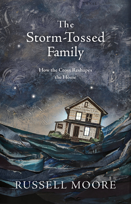 The Storm-Tossed Family: How the Cross Reshapes the Home - Russell D. Moore