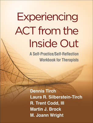 Experiencing ACT from the Inside Out: A Self-Practice/Self-Reflection Workbook for Therapists - Dennis Tirch