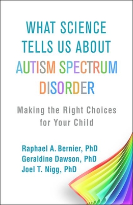 What Science Tells Us about Autism Spectrum Disorder: Making the Right Choices for Your Child - Raphael A. Bernier