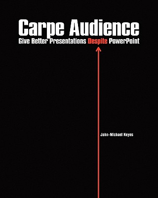 Carpe Audience: Give Better Presentations Despite PowerPoint - John-michael Keyes