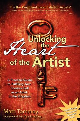 Unlocking the Heart of the Artist: A Practical Guide to Fulfilling Your Creative Call as an Artist in the Kingdom - Matt Tommey
