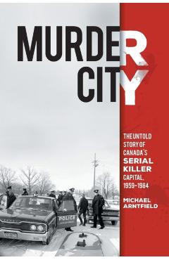 Murder City: The Untold Story of Canada's Serial Killer Capital, 1959-1984 - Michael Arntfield