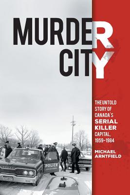 Murder City: The Untold Story of Canada's Serial Killer Capital, 1959-1984 - Michael Arntfield