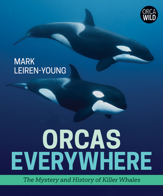 Orcas Everywhere: The Mystery and History of Killer Whales - Mark Leiren-young