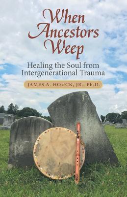 When Ancestors Weep: Healing the Soul from Intergenerational Trauma - James A. Houck Jr. Ph. D.