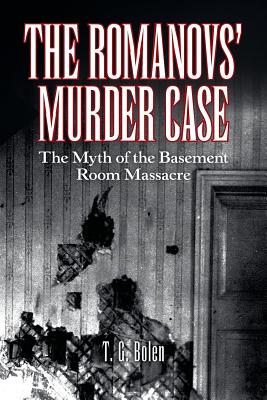 The Romanovs' Murder Case: The Myth of the Basement Room Massacre - T. G. Bolen