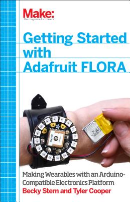 Getting Started with Adafruit Flora: Making Wearables with an Arduino-Compatible Electronics Platform - Becky Stern