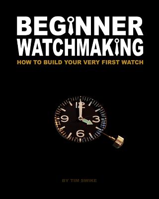 Beginner Watchmaking: How to Build Your Very First Watch - Tim A. Swike