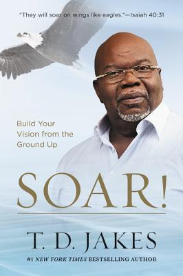 Soar!: Build Your Vision from the Ground Up - T. D. Jakes