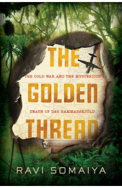 The Golden Thread: The Cold War and the Mysterious Death of Dag Hammarskjld - Ravi Somaiya