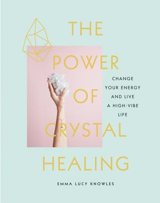 The Power of Crystal Healing: Change Your Energy and Live a High-Vibe Life - Emma Lucy Knowles