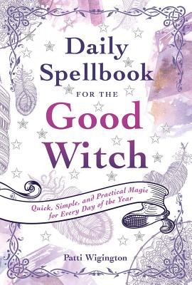 Daily Spellbook for the Good Witch: Quick, Simple, and Practical Magic for Every Day of the Year - Patti Wigington