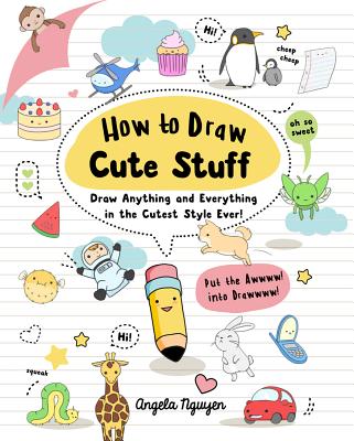 How to Draw Cute Stuff, Volume 1: Draw Anything and Everything in the Cutest Style Ever! - Angela Nguyen