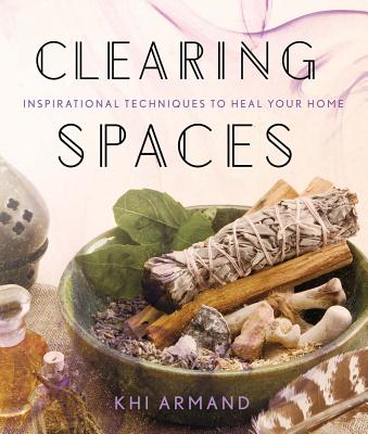 Clearing Spaces: Inspirational Techniques to Heal Your Home - Khi Armand