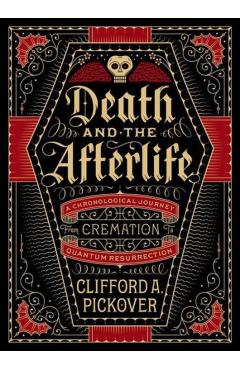 Death and the Afterlife: A Chronological Journey, from Cremation to Quantum Resurrection - Clifford A. Pickover