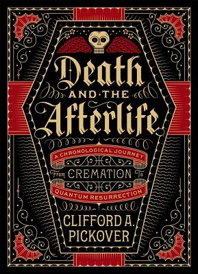 Death and the Afterlife: A Chronological Journey, from Cremation to Quantum Resurrection - Clifford A. Pickover