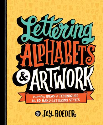 Lettering Alphabets & Artwork: Inspiring Ideas & Techniques for 60 Hand-Lettering Styles - Jay Roeder