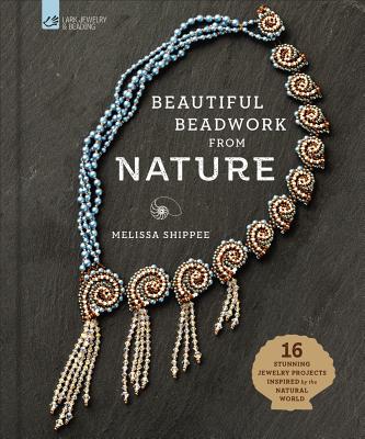 Beautiful Beadwork from Nature: 16 Stunning Jewelry Projects Inspired by the Natural World - Melissa Shippee