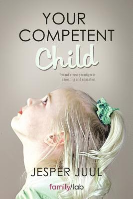 Your Competent Child: Toward a New Paradigm in Parenting and Education - Jesper Juul