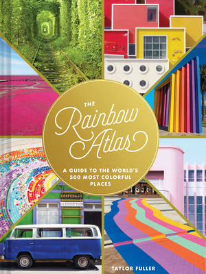 The Rainbow Atlas: A Guide to the World's 500 Most Colorful Places (Travel Photography Ideas and Inspiration, Bucket List Adventure Book) - Taylor Fuller