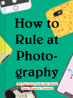 How to Rule at Photography: 50 Tips and Tricks for Using Your Phone's Camera (Smartphone Photography Book, Simple Beginner Digital Photo Guide) - Chronicle Books