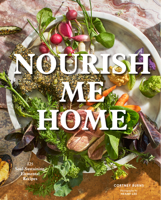 Nourish Me Home: 125 Soul-Sustaining, Elemental Recipes - Cortney Burns