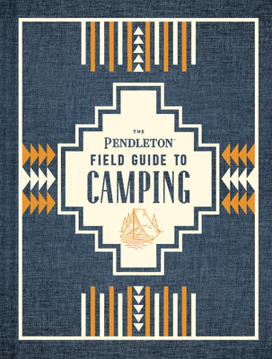 The Pendleton Field Guide to Camping: (outdoors Camping Book, Beginner Wilderness Guide) - Pendleton Woolen Mills
