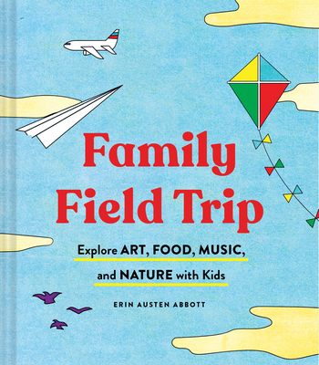 Family Field Trip: Explore Art, Food, Music, and Nature with Kids (Child Raising and Parenting Book, Montessori and World Schooling Book, - Erin Austen Abbott