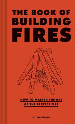 The Book of Building Fires: How to Master the Art of the Perfect Fire (Survival Books for Adults, Camping Books, Survival Guide Book) - S. Coulthard