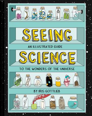 Seeing Science: An Illustrated Guide to the Wonders of the Universe (Illustrated Science Book, Science Picture Book for Kids, Science) - Iris Gottlieb