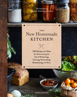 The New Homemade Kitchen: 250 Recipes and Ideas for Reinventing the Art of Preserving, Canning, Fermenting, Dehydrating, and More (Recipes for H - Joseph Shuldiner