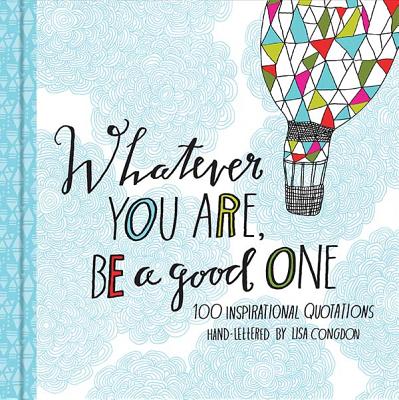 Whatever You Are, Be a Good One: 100 Inspirational Quotations - Lisa Congdon