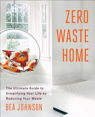 Zero Waste Home: The Ultimate Guide to Simplifying Your Life by Reducing Your Waste - Bea Johnson