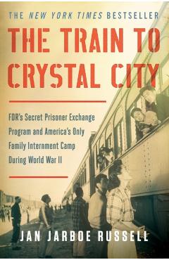 The Train to Crystal City: Fdr's Secret Prisoner Exchange Program and America's Only Family Internment Camp During World War II - Jan Jarboe Russell