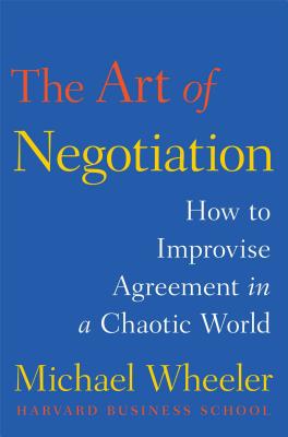 The Art of Negotiation: How to Improvise Agreement in a Chaotic World - Michael Wheeler