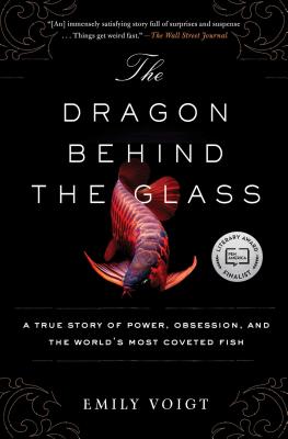 The Dragon Behind the Glass: A True Story of Power, Obsession, and the World's Most Coveted Fish - Emily Voigt