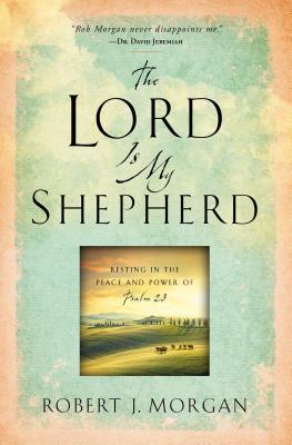 The Lord Is My Shepherd: Resting in the Peace and Power of Psalm 23 - Robert J. Morgan