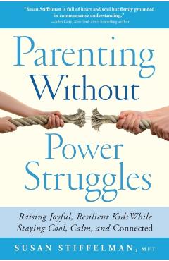Parenting Without Power Struggles: Raising Joyful, Resilient Kids While Staying Cool, Calm, and Connected - Susan Stiffelman