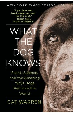 What the Dog Knows: Scent, Science, and the Amazing Ways Dogs Perceive the World - Cat Warren